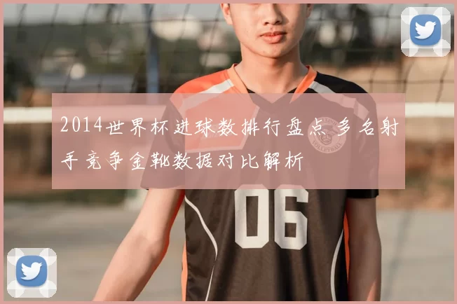 2014世界杯进球数排行盘点 多名射手竞争金靴数据对比解析