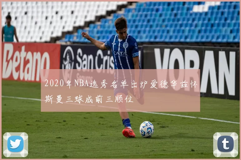 2020年NBA选秀名单出炉爱德华兹怀斯曼三球成前三顺位
