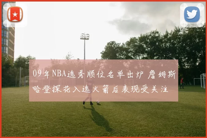 09年NBA选秀顺位名单出炉 詹姆斯哈登探花入选火箭后表现受关注
