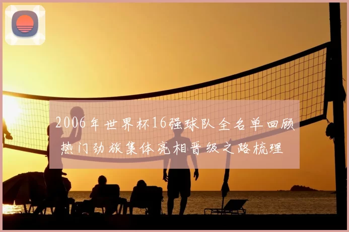 2006年世界杯16强球队全名单回顾 热门劲旅集体亮相晋级之路梳理