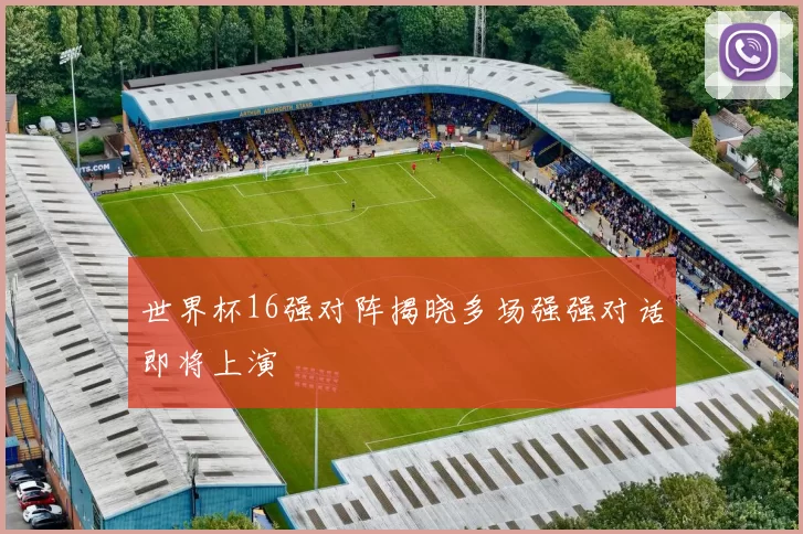 世界杯16强对阵揭晓多场强强对话即将上演