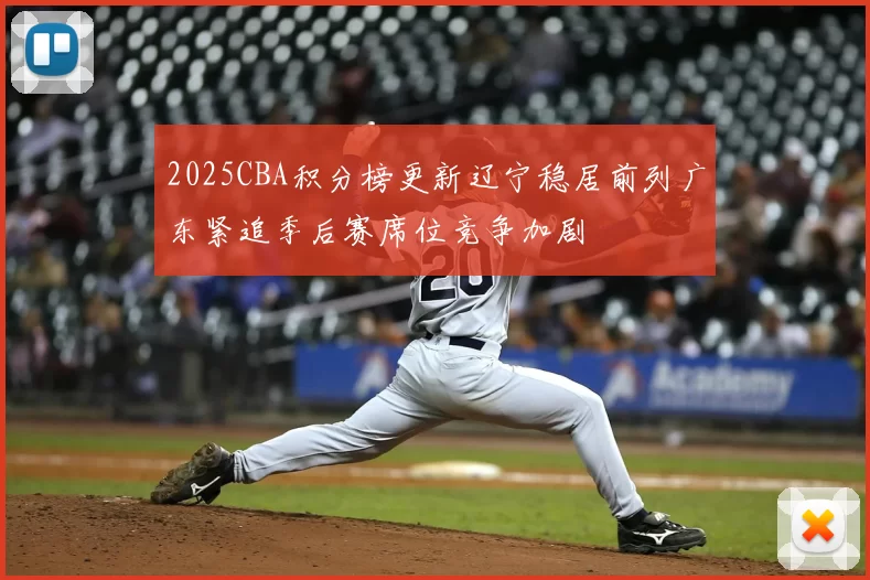 2025CBA积分榜更新辽宁稳居前列广东紧追季后赛席位竞争加剧