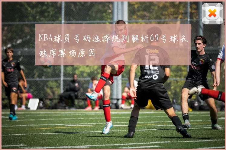 NBA球员号码选择规则解析69号球衣缺席赛场原因