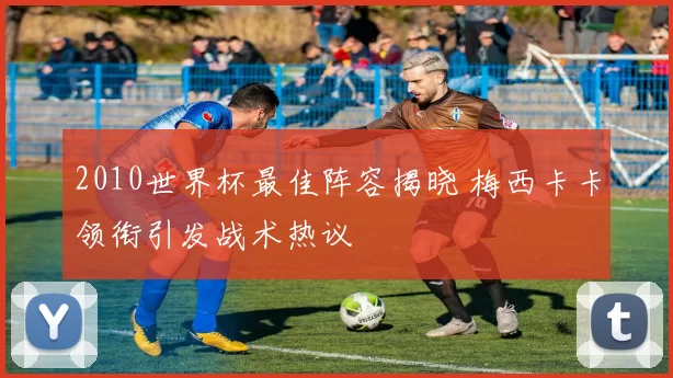 2010世界杯最佳阵容揭晓 梅西卡卡领衔引发战术热议