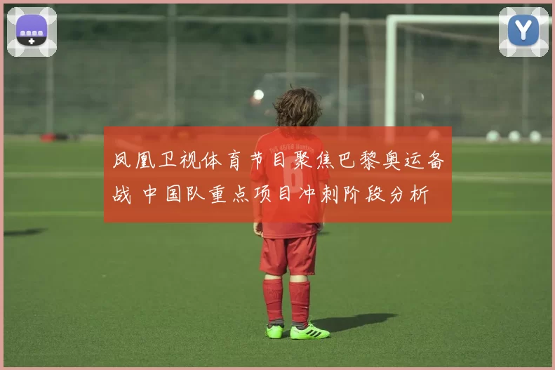 凤凰卫视体育节目聚焦巴黎奥运备战 中国队重点项目冲刺阶段分析