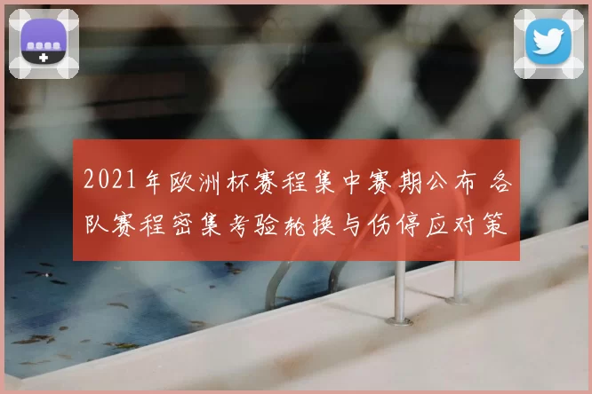 2021年欧洲杯赛程集中赛期公布 各队赛程密集考验轮换与伤停应对策略