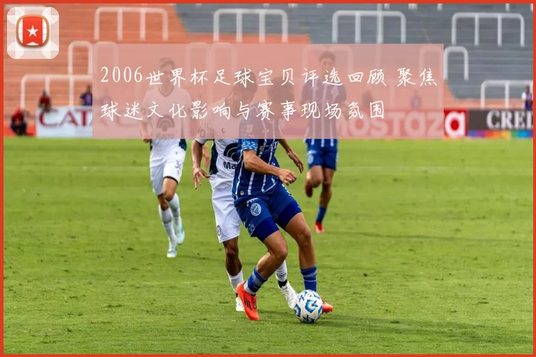 2006世界杯足球宝贝评选回顾 聚焦球迷文化影响与赛事现场氛围