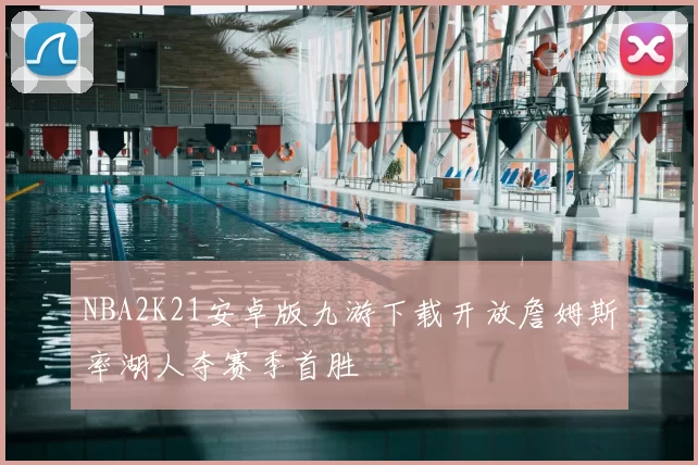 NBA2K21安卓版九游下载开放詹姆斯率湖人夺赛季首胜