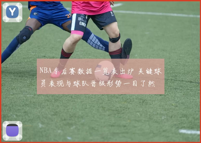 NBA季后赛数据一览表出炉 关键球员表现与球队晋级形势一目了然