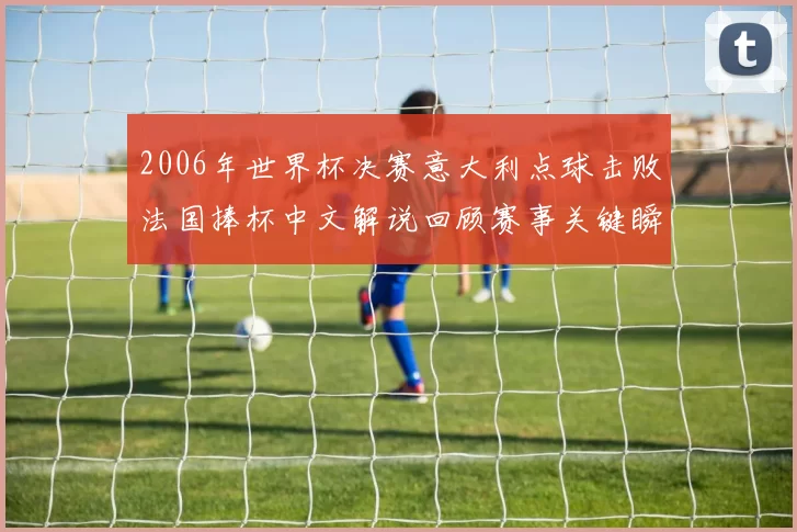 2006年世界杯决赛意大利点球击败法国捧杯中文解说回顾赛事关键瞬间