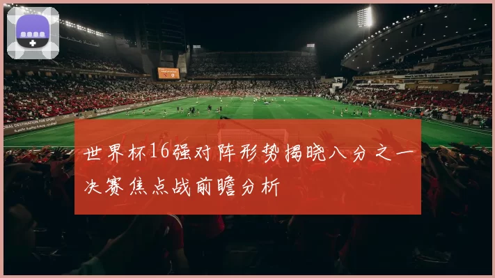 世界杯16强对阵形势揭晓八分之一决赛焦点战前瞻分析