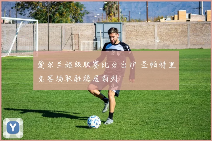 爱尔兰超级联赛比分出炉 圣帕特里克客场取胜稳居前列