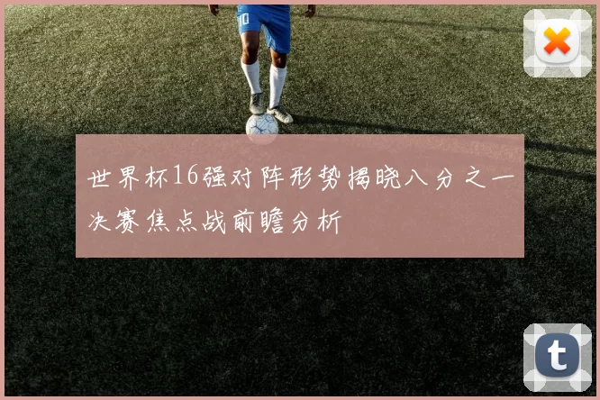 世界杯16强对阵形势揭晓八分之一决赛焦点战前瞻分析