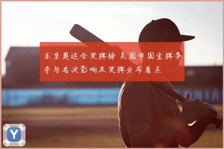东京奥运会奖牌榜 美国中国金牌争夺与名次影响及奖牌分布看点