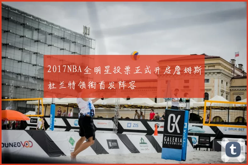 2017NBA全明星投票正式开启詹姆斯杜兰特领衔首发阵容