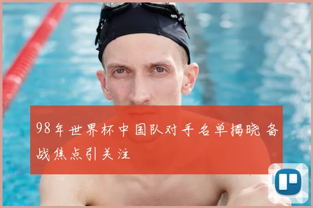 98年世界杯中国队对手名单揭晓 备战焦点引关注