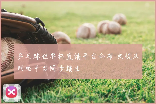 乒乓球世界杯直播平台公布 央视及网络平台同步播出