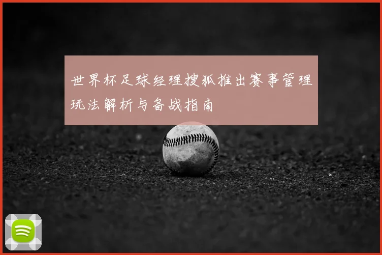 世界杯足球经理搜狐推出赛事管理玩法解析与备战指南