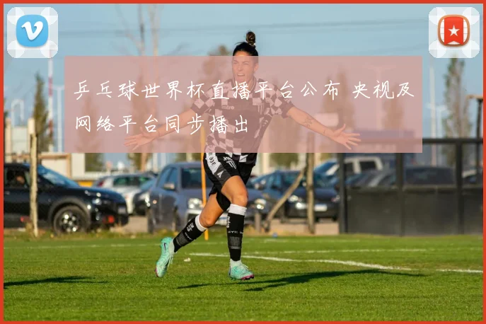 乒乓球世界杯直播平台公布 央视及网络平台同步播出