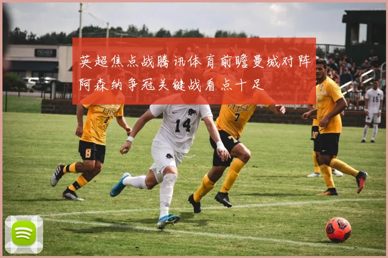 英超焦点战腾讯体育前瞻曼城对阵阿森纳争冠关键战看点十足