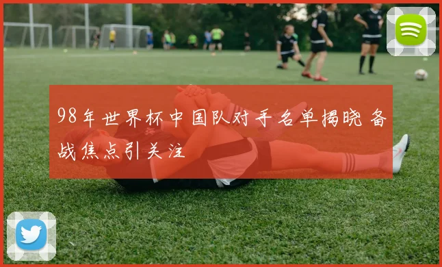 98年世界杯中国队对手名单揭晓 备战焦点引关注