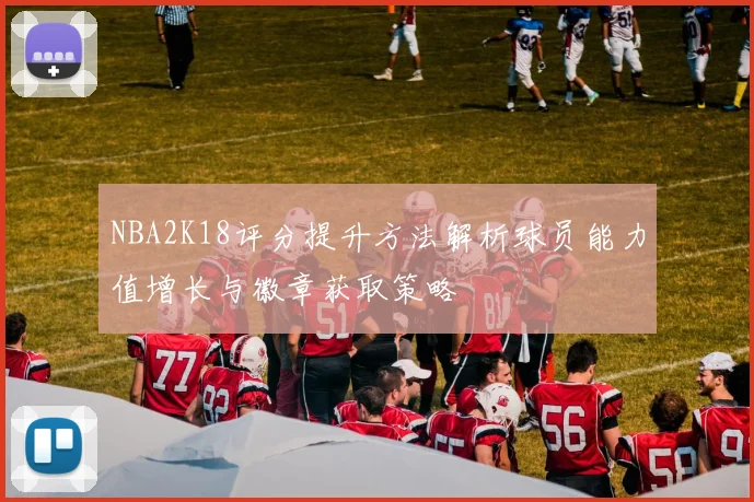 NBA2K18评分提升方法解析球员能力值增长与徽章获取策略