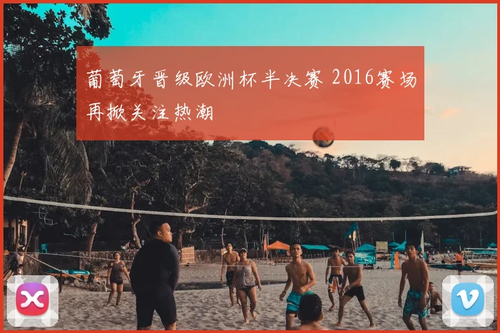 葡萄牙晋级欧洲杯半决赛 2016赛场再掀关注热潮