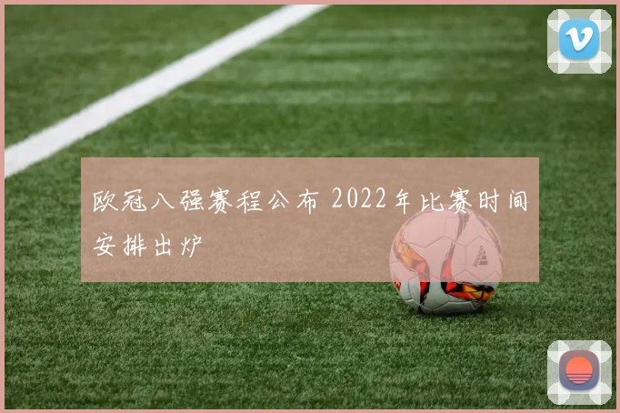 欧冠八强赛程公布 2022年比赛时间安排出炉