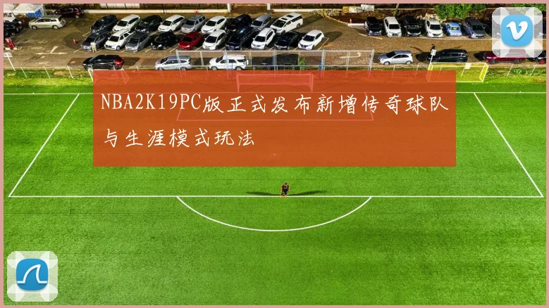 NBA2K19PC版正式发布新增传奇球队与生涯模式玩法